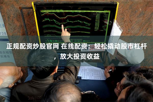 正规配资炒股官网 在线配资：轻松撬动股市杠杆，放大投资收益