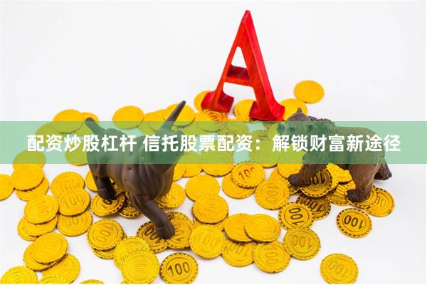 配资炒股杠杆 信托股票配资：解锁财富新途径