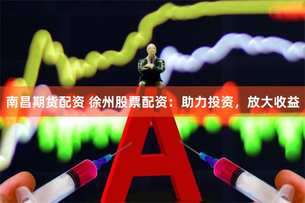 南昌期货配资 徐州股票配资：助力投资，放大收益