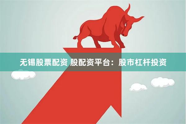 无锡股票配资 股配资平台：股市杠杆投资
