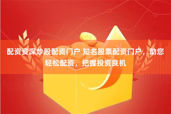 配资资深炒股配资门户 知名股票配资门户，助您轻松配资，把握投资良机