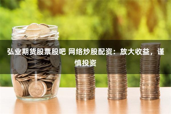 弘业期货股票股吧 网络炒股配资：放大收益，谨慎投资