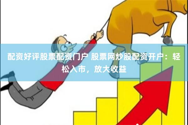 配资好评股票配资门户 股票网炒股配资开户：轻松入市，放大收益