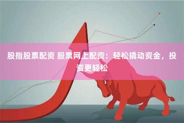 股指股票配资 股票网上配资：轻松撬动资金，投资更轻松