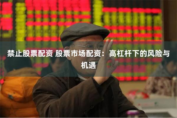 禁止股票配资 股票市场配资：高杠杆下的风险与机遇
