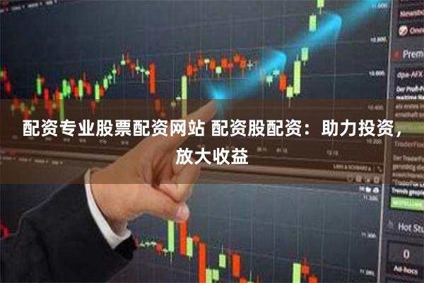 配资专业股票配资网站 配资股配资：助力投资，放大收益