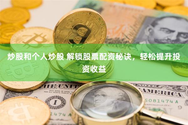 炒股和个人炒股 解锁股票配资秘诀，轻松提升投资收益