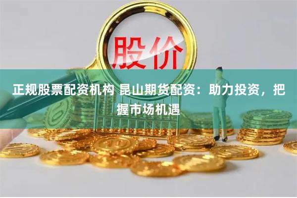 正规股票配资机构 昆山期货配资：助力投资，把握市场机遇