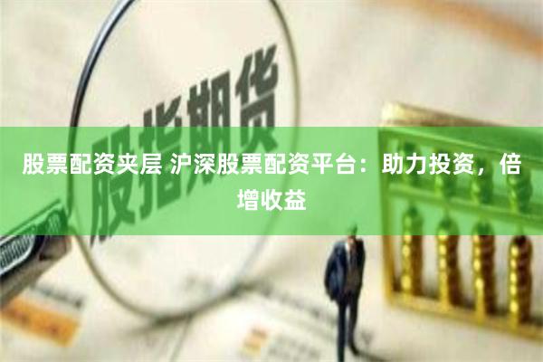 股票配资夹层 沪深股票配资平台：助力投资，倍增收益