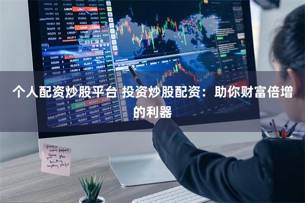 个人配资炒股平台 投资炒股配资：助你财富倍增的利器