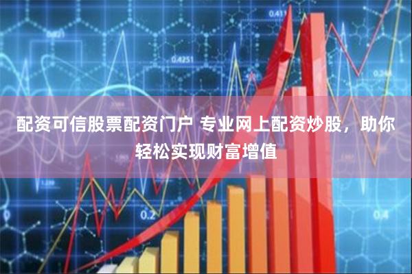 配资可信股票配资门户 专业网上配资炒股，助你轻松实现财富增值