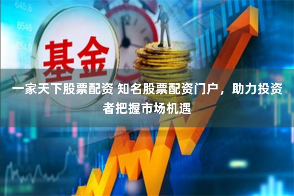 一家天下股票配资 知名股票配资门户，助力投资者把握市场机遇