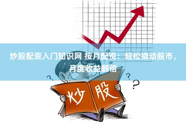 炒股配资入门知识网 按月配资：轻松撬动股市，月度收益翻倍