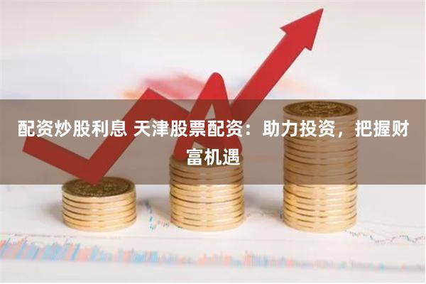 配资炒股利息 天津股票配资：助力投资，把握财富机遇