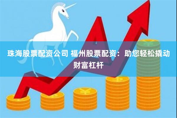 珠海股票配资公司 福州股票配资：助您轻松撬动财富杠杆