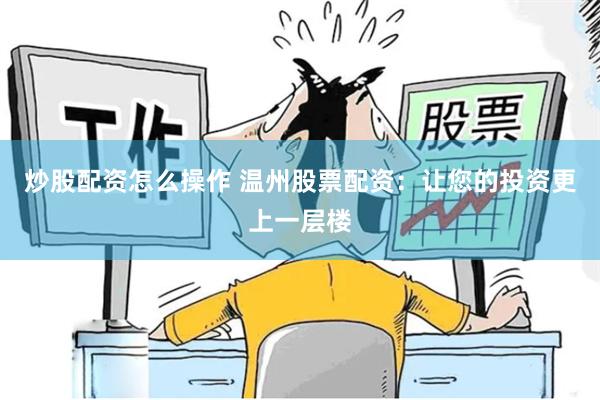 炒股配资怎么操作 温州股票配资：让您的投资更上一层楼