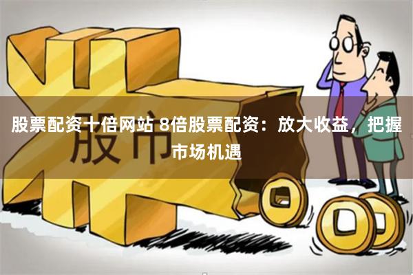 股票配资十倍网站 8倍股票配资：放大收益，把握市场机遇