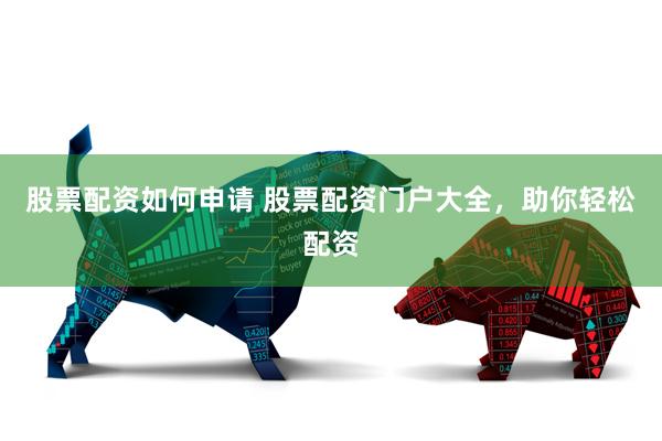 股票配资如何申请 股票配资门户大全，助你轻松配资