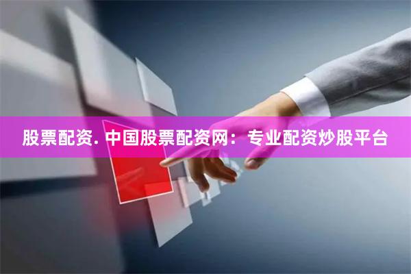 股票配资. 中国股票配资网：专业配资炒股平台