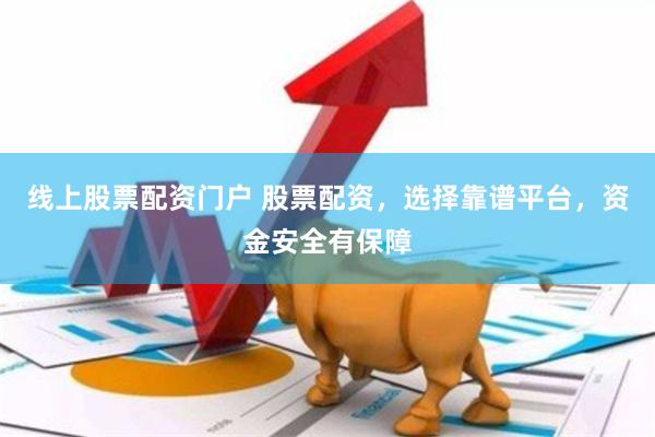 线上股票配资门户 股票配资，选择靠谱平台，资金安全有保障