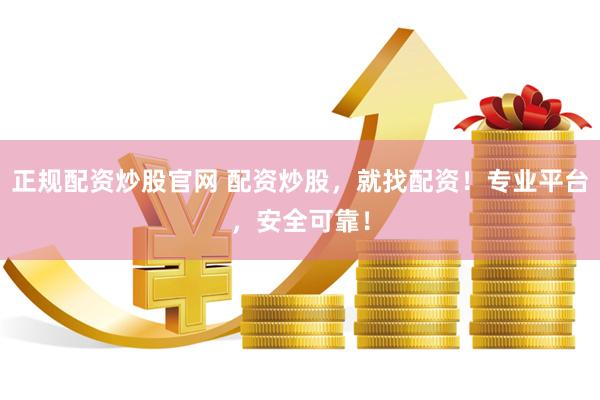 正规配资炒股官网 配资炒股，就找配资！专业平台，安全可靠！