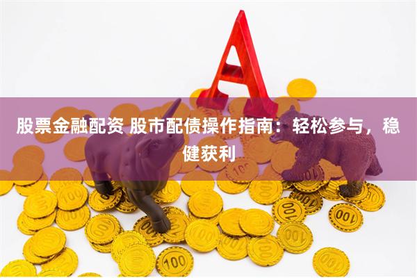 股票金融配资 股市配债操作指南：轻松参与，稳健获利