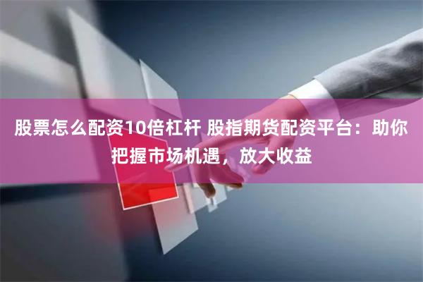 股票怎么配资10倍杠杆 股指期货配资平台：助你把握市场机遇，放大收益