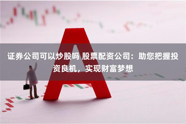证券公司可以炒股吗 股票配资公司：助您把握投资良机，实现财富梦想