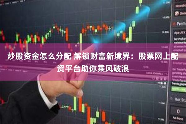 炒股资金怎么分配 解锁财富新境界：股票网上配资平台助你乘风破浪