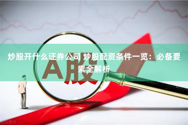 炒股开什么证券公司 炒股配资条件一览：必备要素全解析