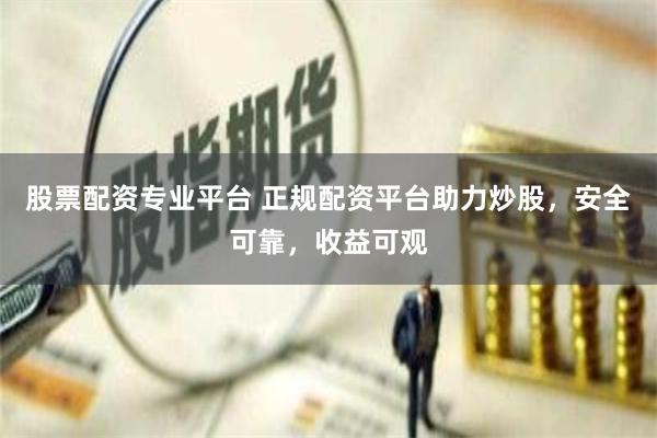 股票配资专业平台 正规配资平台助力炒股，安全可靠，收益可观