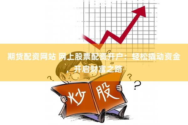 期货配资网站 网上股票配资开户：轻松撬动资金，开启财富之路