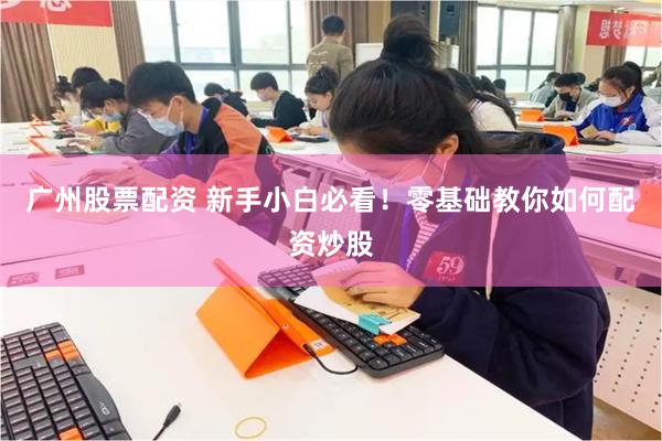 广州股票配资 新手小白必看！零基础教你如何配资炒股