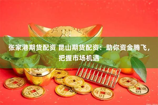 张家港期货配资 昆山期货配资：助你资金腾飞，把握市场机遇