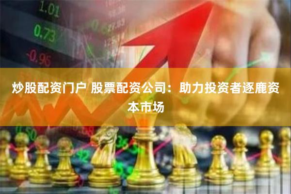 炒股配资门户 股票配资公司：助力投资者逐鹿资本市场