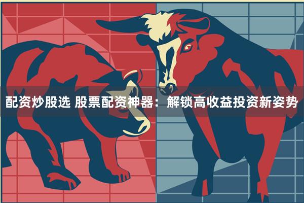 配资炒股选 股票配资神器：解锁高收益投资新姿势
