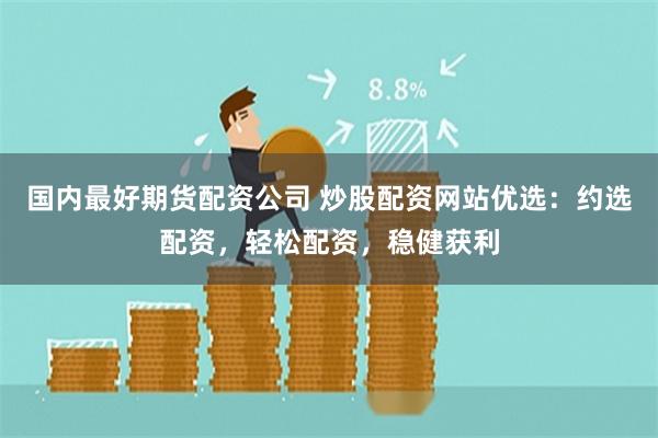 国内最好期货配资公司 炒股配资网站优选：约选配资，轻松配资，稳健获利