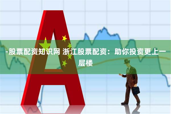 -股票配资知识网 浙江股票配资：助你投资更上一层楼