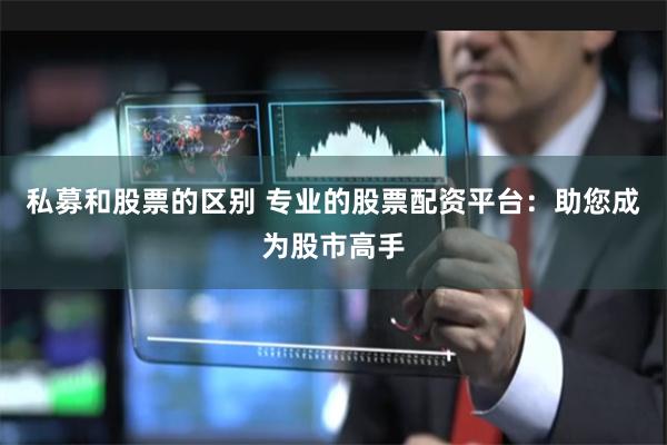 私募和股票的区别 专业的股票配资平台：助您成为股市高手