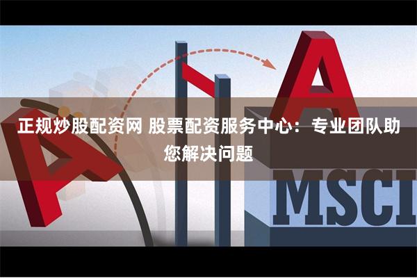 正规炒股配资网 股票配资服务中心：专业团队助您解决问题