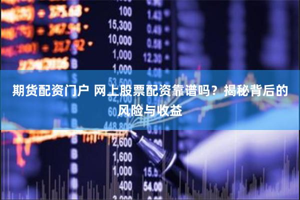 期货配资门户 网上股票配资靠谱吗？揭秘背后的风险与收益