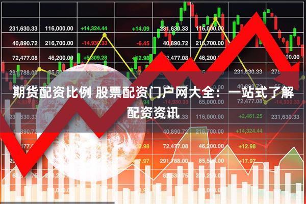 期货配资比例 股票配资门户网大全：一站式了解配资资讯