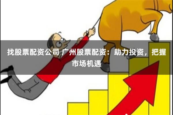 找股票配资公司 广州股票配资：助力投资，把握市场机遇