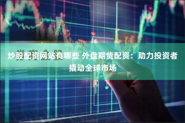 炒股配资网站有哪些 外盘期货配资：助力投资者撬动全球市场