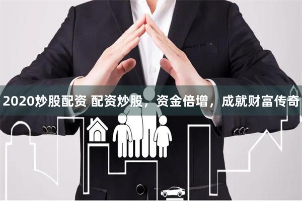 2020炒股配资 配资炒股，资金倍增，成就财富传奇