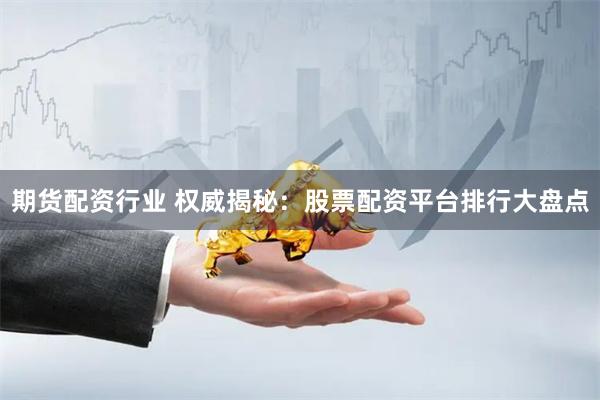 期货配资行业 权威揭秘：股票配资平台排行大盘点