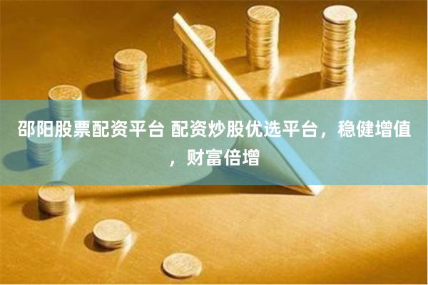 邵阳股票配资平台 配资炒股优选平台，稳健增值，财富倍增