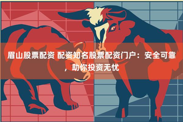眉山股票配资 配资知名股票配资门户：安全可靠，助你投资无忧