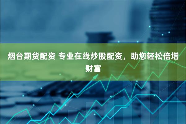 烟台期货配资 专业在线炒股配资，助您轻松倍增财富