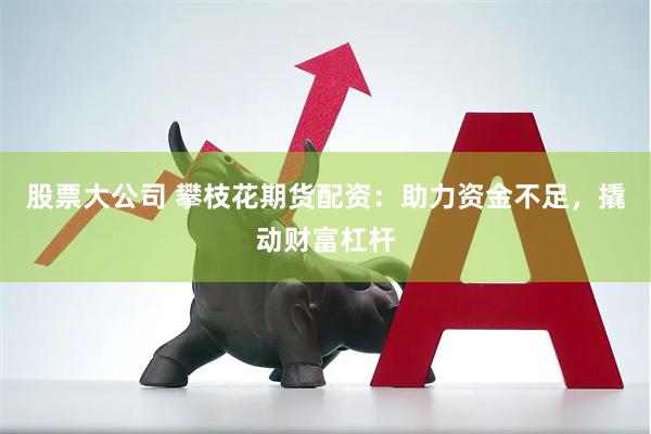 股票大公司 攀枝花期货配资：助力资金不足，撬动财富杠杆
